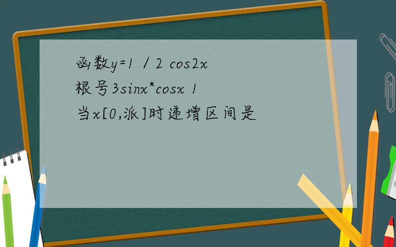 函数y=1／2 cos2x 根号3sinx*cosx 1当x[0,派]时递增区间是