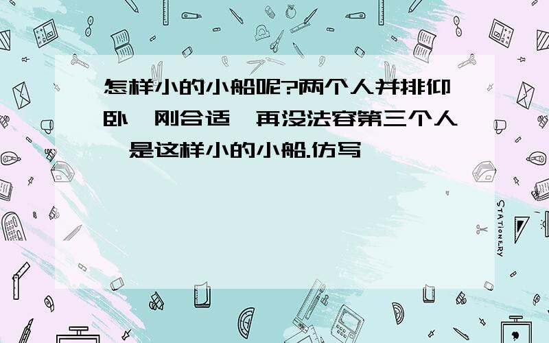 怎样小的小船呢?两个人并排仰卧,刚合适,再没法容第三个人,是这样小的小船.仿写,