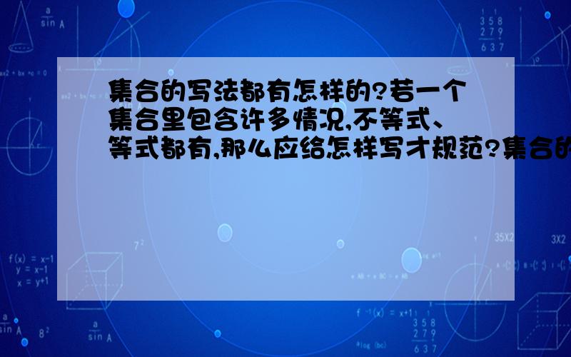 集合的写法都有怎样的?若一个集合里包含许多情况,不等式、等式都有,那么应给怎样写才规范?集合的写法都有哪些?..