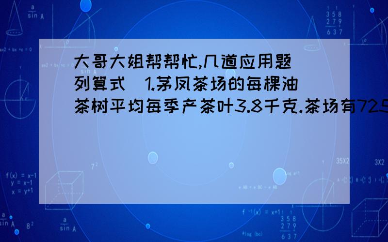 大哥大姐帮帮忙,几道应用题(列算式)1.茅凤茶场的每棵油茶树平均每季产茶叶3.8千克.茶场有725棵油茶树,按每2千克茶叶出油0.9千克算,每季产油多少千克?2.一辆旅行车0.6小时行使30.6千米,用同