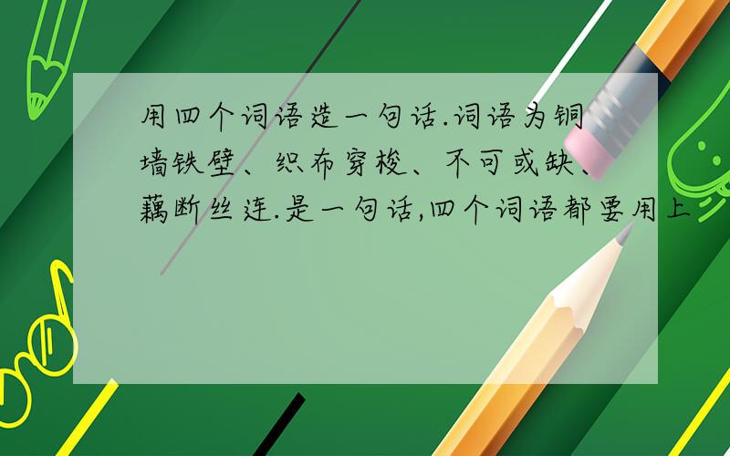 用四个词语造一句话.词语为铜墙铁壁、织布穿梭、不可或缺、藕断丝连.是一句话,四个词语都要用上