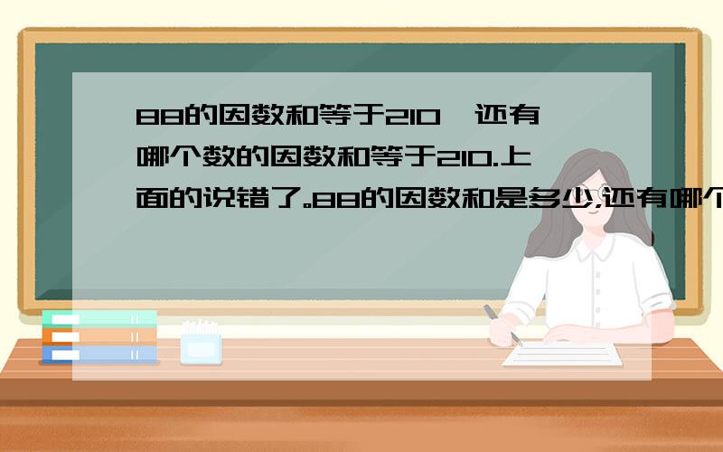 88的因数和等于210,还有哪个数的因数和等于210.上面的说错了。88的因数和是多少，还有哪个数的因数和等于88的因数和？上面的说错了。88的因数和是多少，还有哪个数的因数和等于88的因数