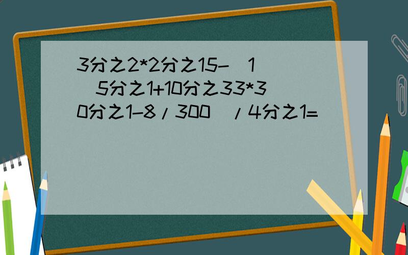 3分之2*2分之15-(1 (5分之1+10分之33*30分之1-8/300）/4分之1=