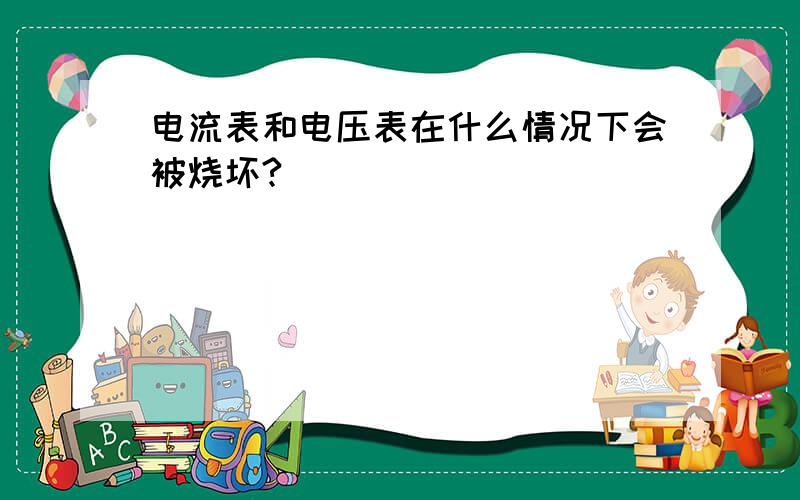 电流表和电压表在什么情况下会被烧坏?