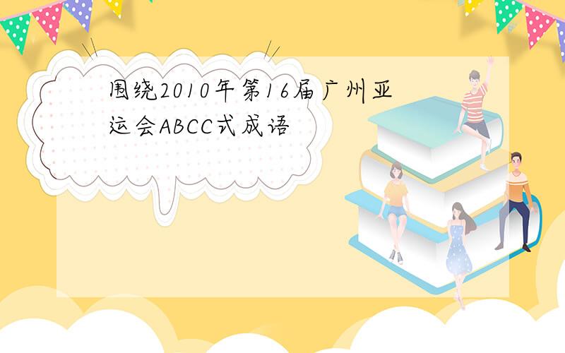 围绕2010年第16届广州亚运会ABCC式成语