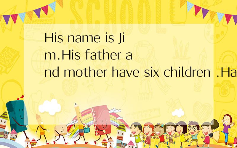 His name is Jim.His father and mother have six children .Half are boys and half are girls.So Jim has ___ brothers and___ sisters