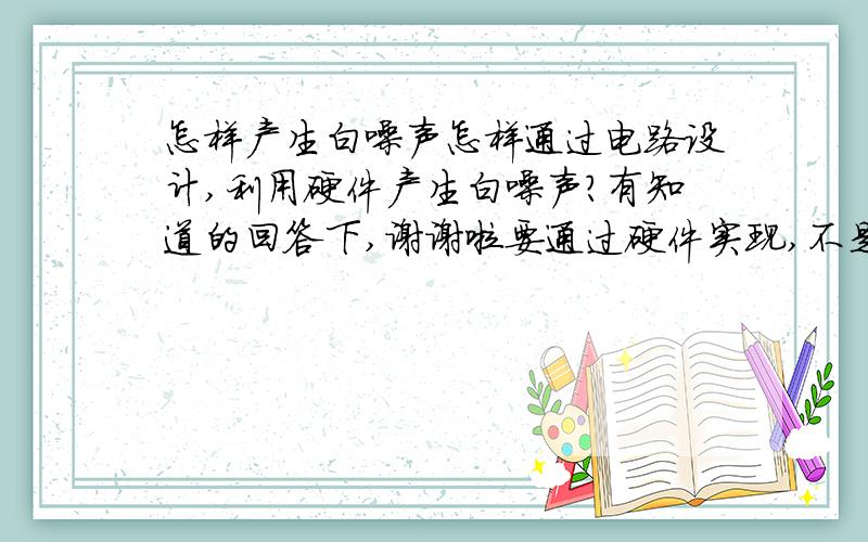 怎样产生白噪声怎样通过电路设计,利用硬件产生白噪声?有知道的回答下,谢谢啦要通过硬件实现,不是软件仿真.