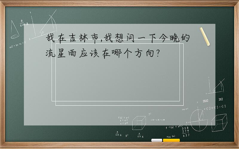 我在吉林市,我想问一下今晚的流星雨应该在哪个方向?