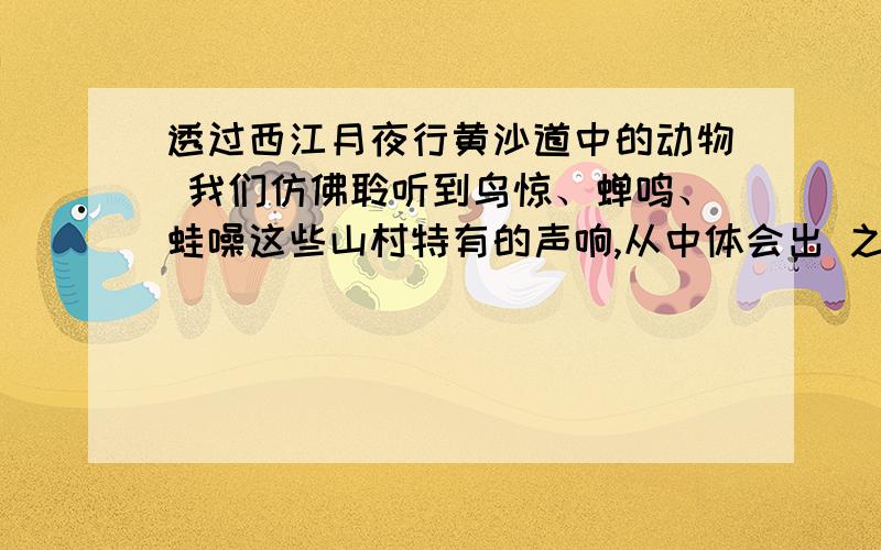 透过西江月夜行黄沙道中的动物 我们仿佛聆听到鸟惊、蝉鸣、蛙噪这些山村特有的声响,从中体会出 之情在2013年12月7日18时之前告我