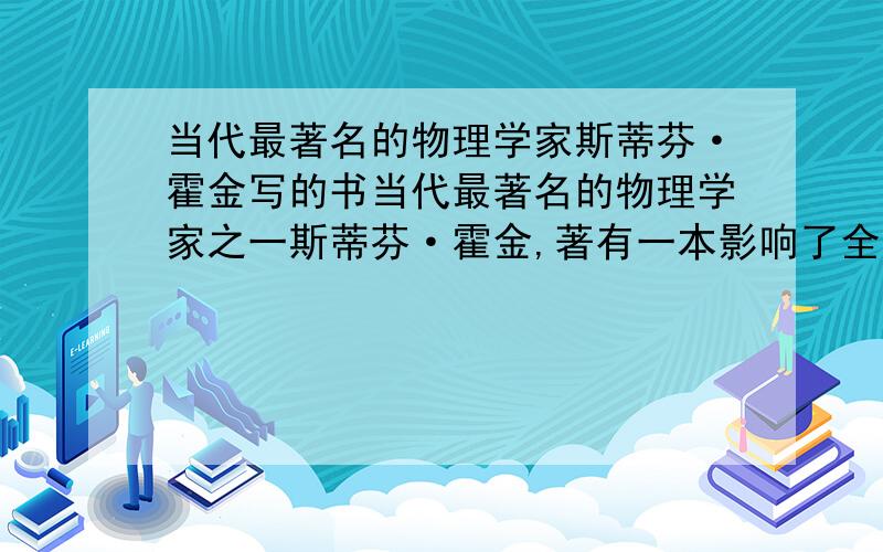 当代最著名的物理学家斯蒂芬·霍金写的书当代最著名的物理学家之一斯蒂芬·霍金,著有一本影响了全世界成千上万的书,叫什么?