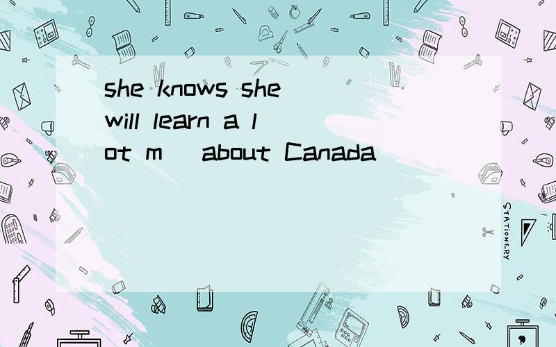 she knows she will learn a lot m_ about Canada