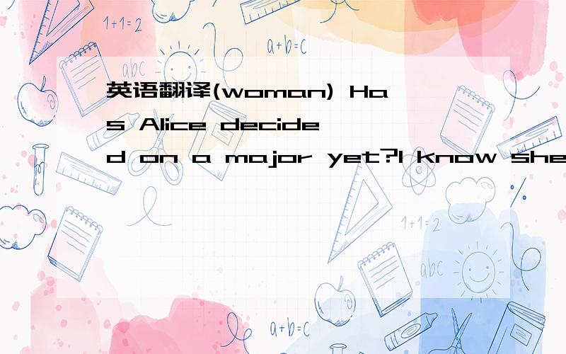 英语翻译(woman) Has Alice decided on a major yet?I know she was thinking about American history.(man) She has so many interests—as far as I know she hasn’t been able to make up her mind.(narrator) What does the man say about Alice?(b)She hasn