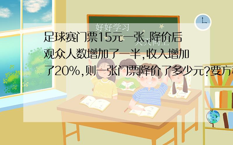 足球赛门票15元一张,降价后观众人数增加了一半,收入增加了20%,则一张门票降价了多少元?要方程式