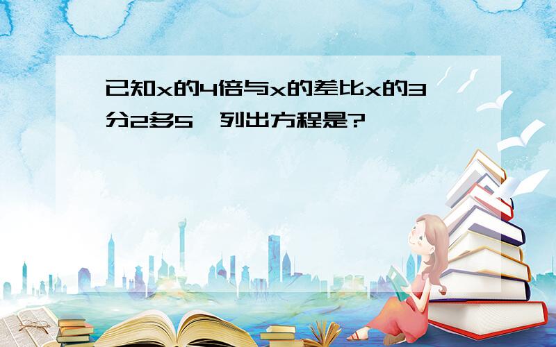 已知x的4倍与x的差比x的3分2多5,列出方程是?