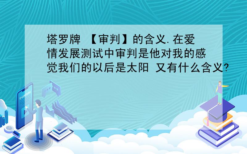 塔罗牌 【审判】的含义.在爱情发展测试中审判是他对我的感觉我们的以后是太阳 又有什么含义?