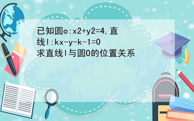 已知圆o:x2+y2=4,直线l:kx-y-k-1=0 求直线l与圆O的位置关系