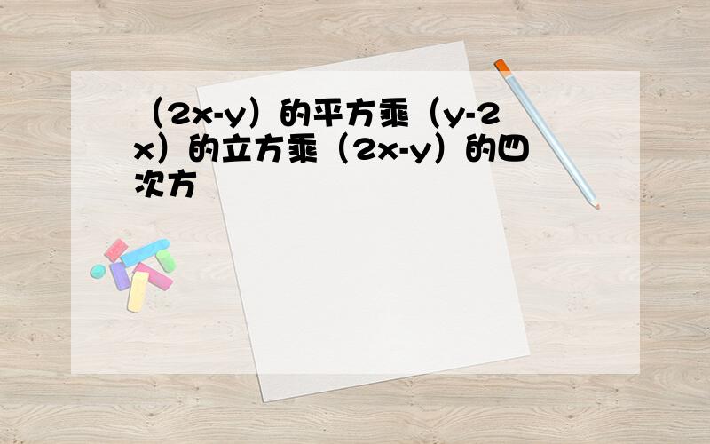 （2x-y）的平方乘（y-2x）的立方乘（2x-y）的四次方