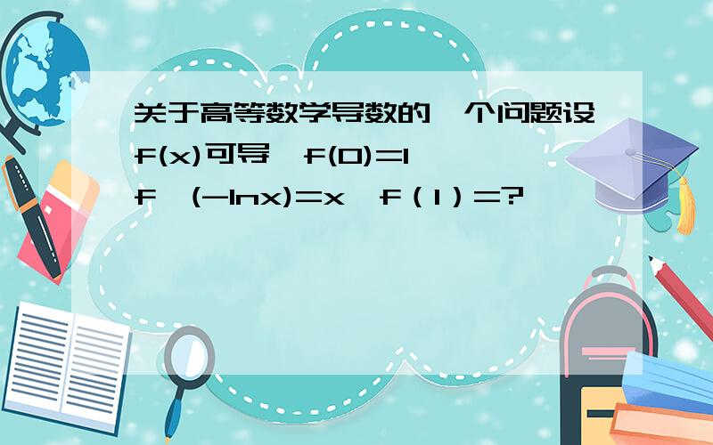 关于高等数学导数的一个问题设f(x)可导,f(0)=1,f'(-lnx)=x,f（1）=?