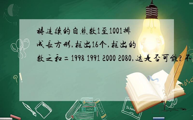 将连续的自然数1至1001排成长方形,框出16个,框出的数之和=1998 1991 2000 2080,这是否可能?不可能，请说理由；可能，请写出最大数和最小数。(四个答案选其一）要4*4的方格