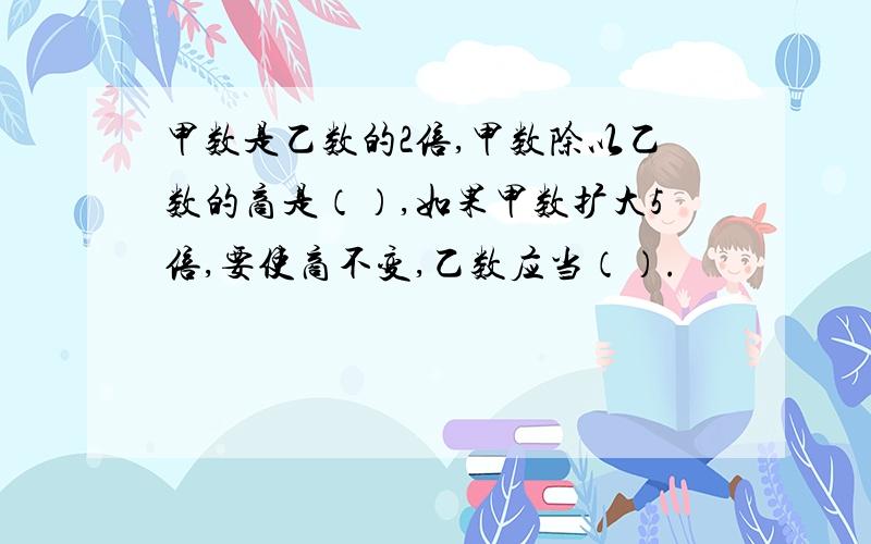 甲数是乙数的2倍,甲数除以乙数的商是（）,如果甲数扩大5倍,要使商不变,乙数应当（）.