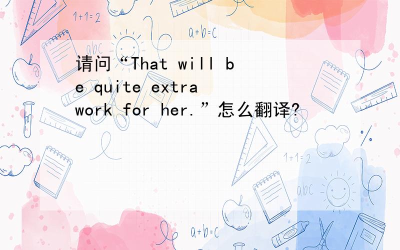 请问“That will be quite extra work for her.”怎么翻译?