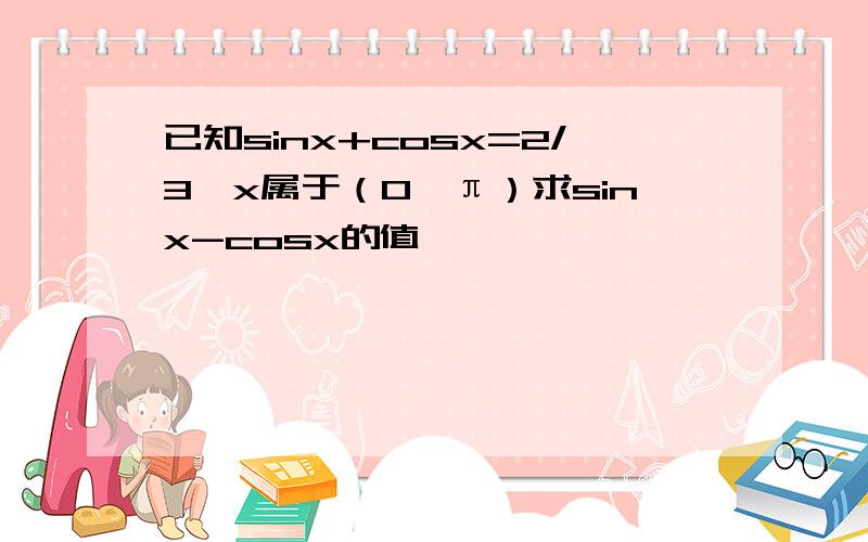 已知sinx+cosx=2/3,x属于（0,π）求sinx-cosx的值