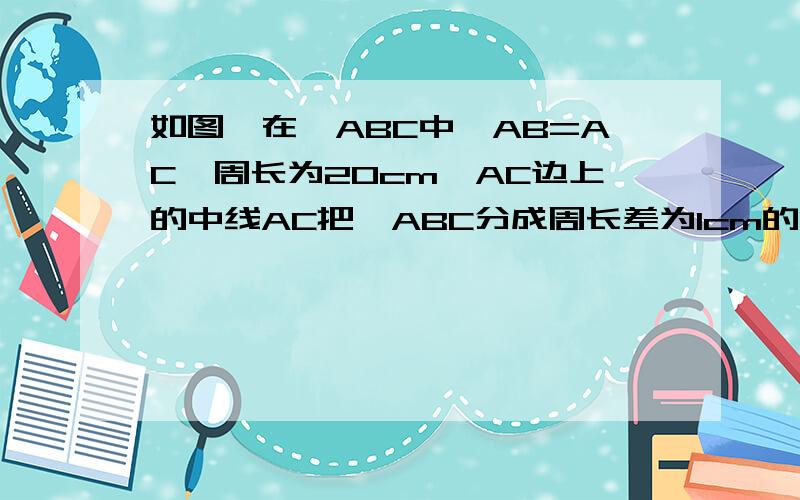 如图,在△ABC中,AB=AC,周长为20cm,AC边上的中线AC把△ABC分成周长差为1cm的两个三角形,求△ABC各边的长图画的不好,将就看吧.