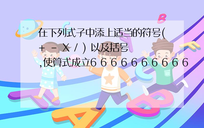 在下列式子中添上适当的符号(+ - X / ) 以及括号,使算式成立6 6 6 6 6 6 6 6 6 6