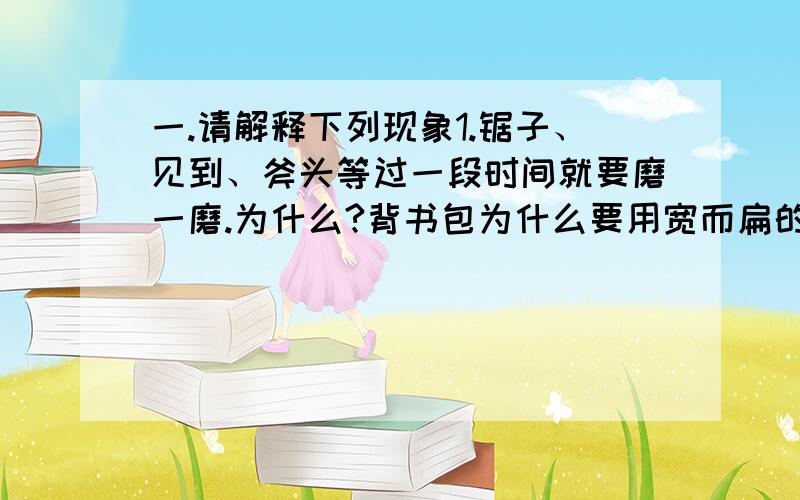 一.请解释下列现象1.锯子、见到、斧头等过一段时间就要磨一磨.为什么?背书包为什么要用宽而扁的带,而不用细绳?啄木鸟有一个细长而坚硬的尖嘴,这对他的生存为什么特别重要》二、骆驼