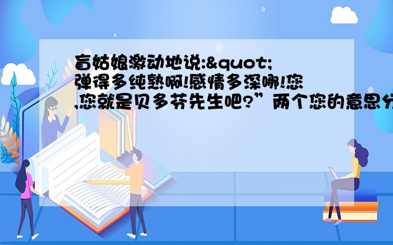 盲姑娘激动地说:"弹得多纯熟啊!感情多深哪!您,您就是贝多芬先生吧?”两个您的意思分别是什盲姑娘激动地说: