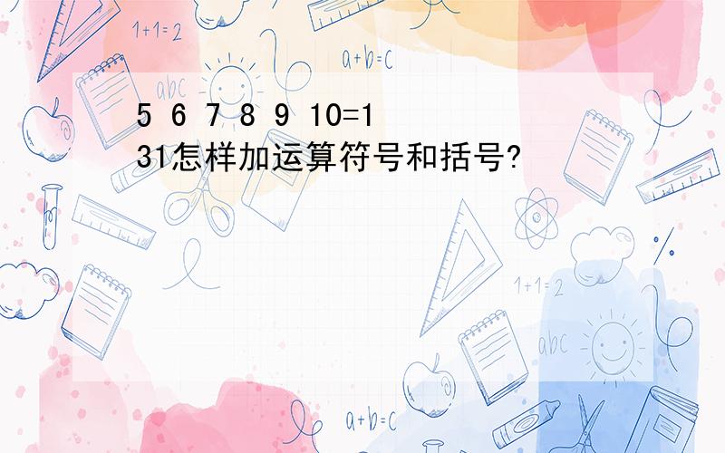 5 6 7 8 9 10=131怎样加运算符号和括号?