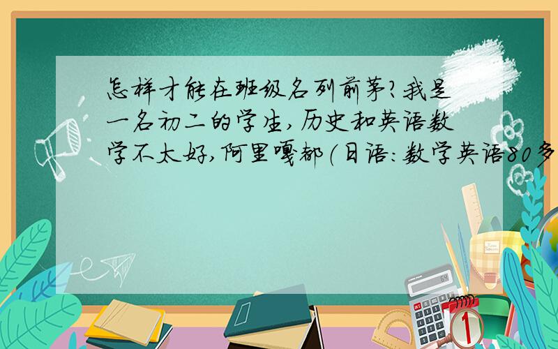 怎样才能在班级名列前茅?我是一名初二的学生,历史和英语数学不太好,阿里嘎都（日语：数学英语80多分,历史刚及格···········5555555555~