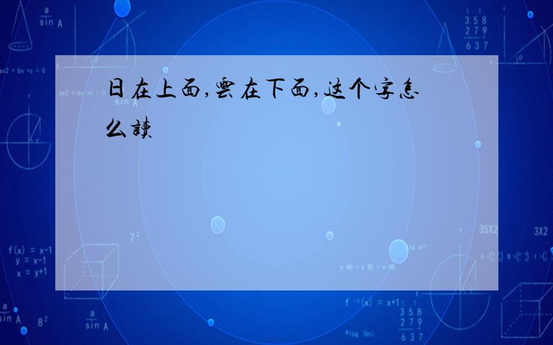 日在上面,云在下面,这个字怎么读