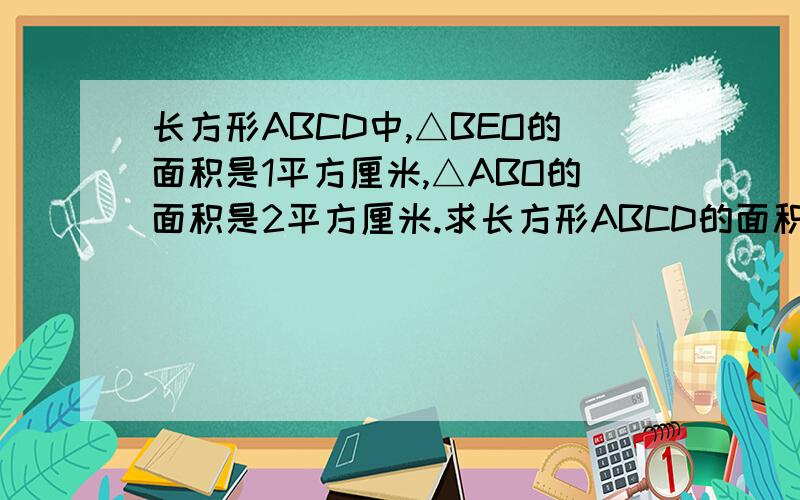 长方形ABCD中,△BEO的面积是1平方厘米,△ABO的面积是2平方厘米.求长方形ABCD的面积