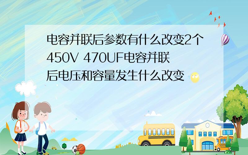 电容并联后参数有什么改变2个450V 470UF电容并联后电压和容量发生什么改变