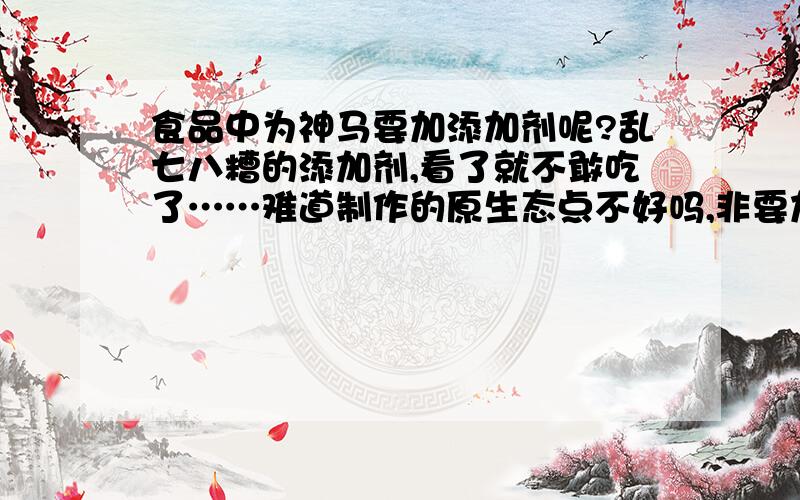 食品中为神马要加添加剂呢?乱七八糟的添加剂,看了就不敢吃了……难道制作的原生态点不好吗,非要加那么多花花绿绿,各种化学合成的添加剂不可吗?NND!放那么多的添加剂也需要大笔的制作