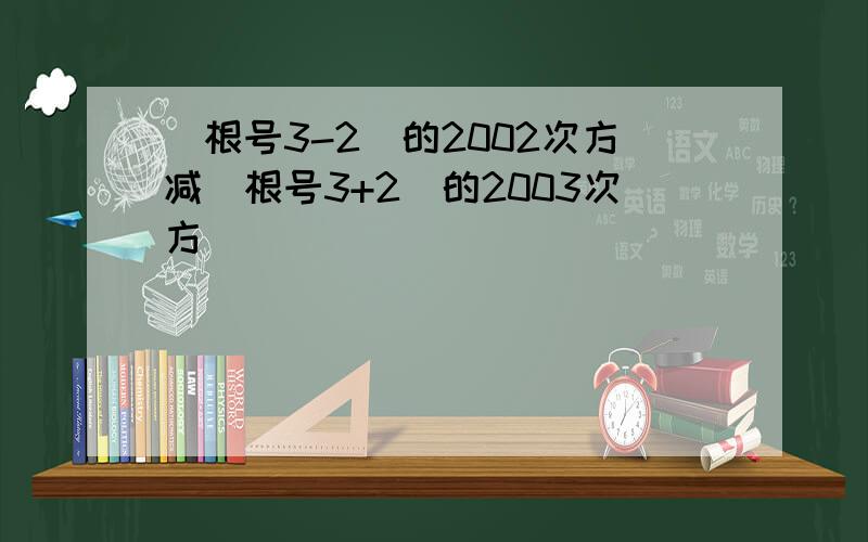 (根号3-2)的2002次方减(根号3+2)的2003次方