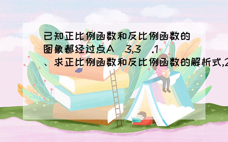 已知正比例函数和反比例函数的图象都经过点A（3,3）.1、求正比例函数和反比例函数的解析式,2、把直线OA向下平移后与反比例函数的图象交于点B（6,M),求M的值和这个一次函数的解析式；3、