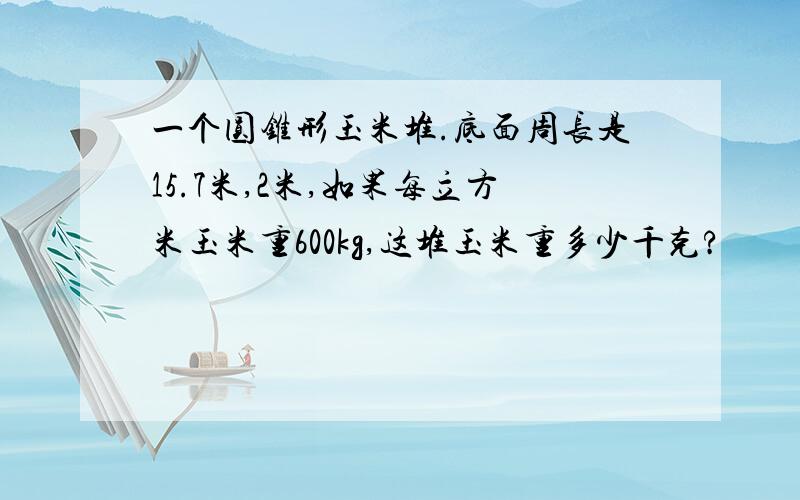 一个圆锥形玉米堆.底面周长是15.7米,2米,如果每立方米玉米重600kg,这堆玉米重多少千克?