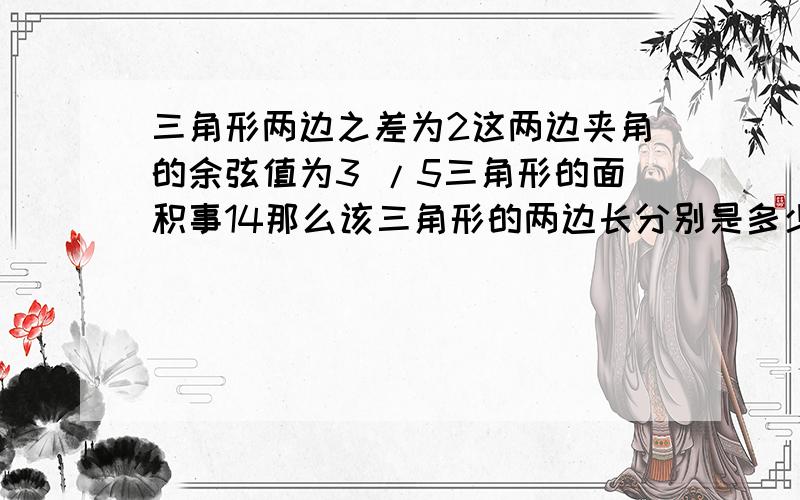 三角形两边之差为2这两边夹角的余弦值为3 /5三角形的面积事14那么该三角形的两边长分别是多少