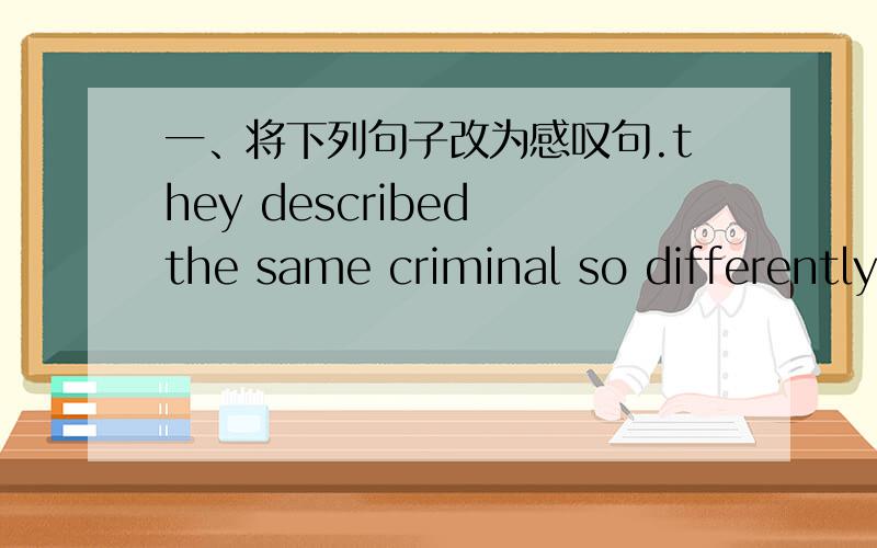 一、将下列句子改为感叹句.they described the same criminal so differently.___ ___ ___ the same criminal!They are heavy boxes.___ ___ the boxes are!二、根据汉语提示,完成句子.  1.老师告诉她的学生们不要在森林里生