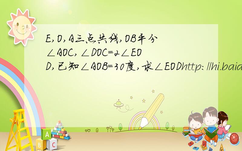 E,O,A三点共线,OB平分∠AOC,∠DOC=2∠EOD,已知∠AOB=30度,求∠EODhttp://hi.baidu.com/%C1%E3%BB%A8%C6%AE%D1%A9/album/item/b6b8080a77205a31b0351d26.html