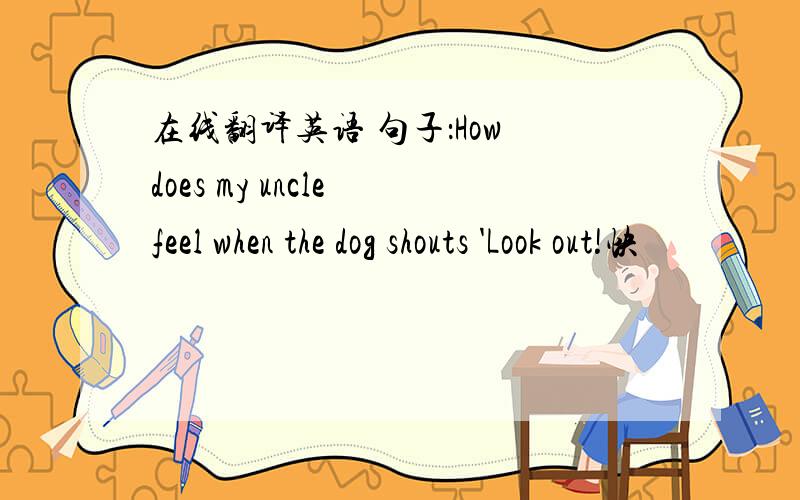 在线翻译英语 句子：How does my uncle feel when the dog shouts 'Look out!快