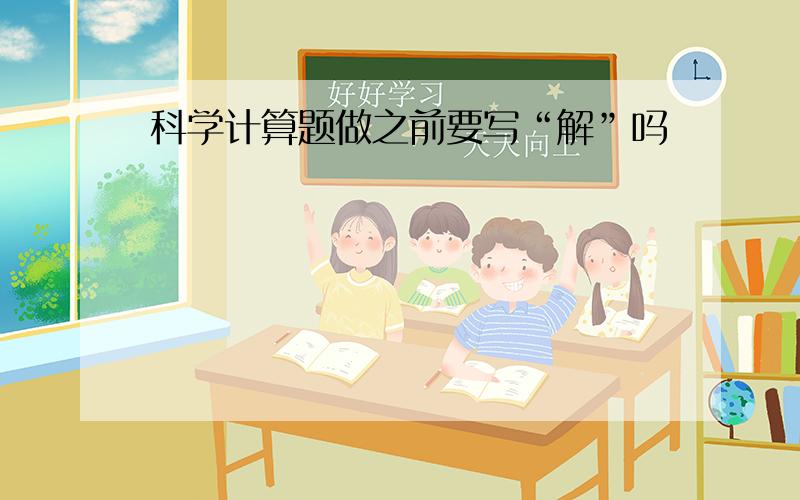 科学计算题做之前要写“解”吗