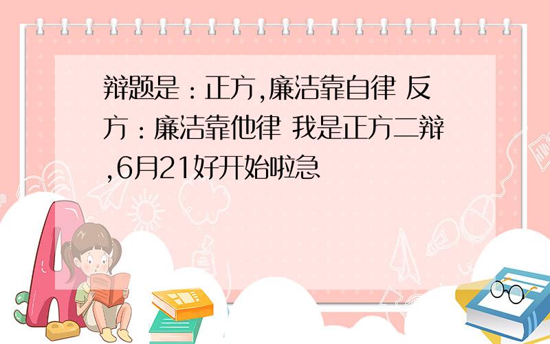 辩题是：正方,廉洁靠自律 反方：廉洁靠他律 我是正方二辩,6月21好开始啦急