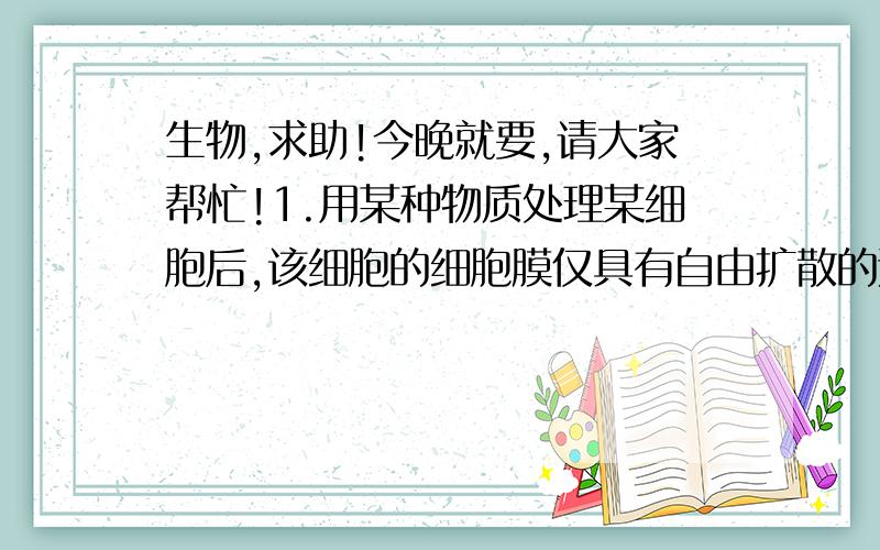 生物,求助!今晚就要,请大家帮忙!1.用某种物质处理某细胞后,该细胞的细胞膜仅具有自由扩散的运输方式,册处理该细胞的物质最可能是＿＿＿＿ A.淀粉酶 B.蛋白酶 C.脂肪酶 D.核酸酶2.下列关于