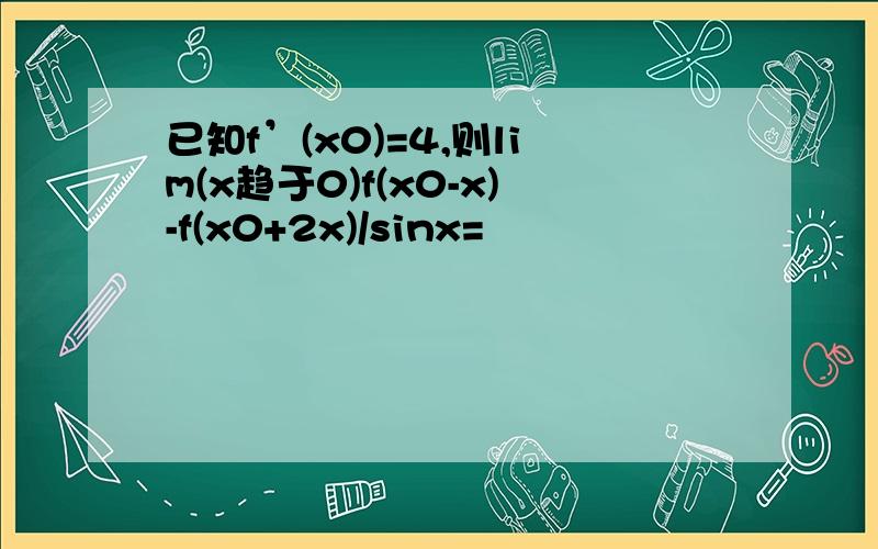 已知f’(x0)=4,则lim(x趋于0)f(x0-x)-f(x0+2x)/sinx=