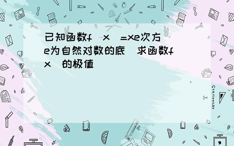 已知函数f(x)=xe次方(e为自然对数的底)求函数f(x)的极值