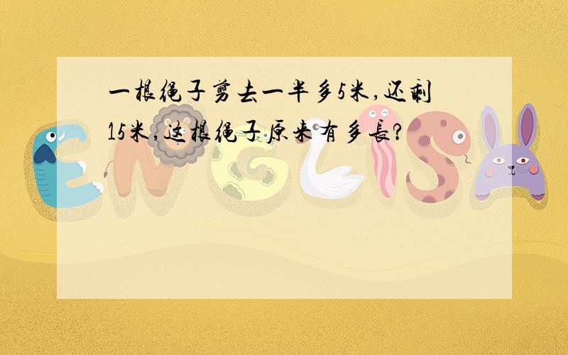 一根绳子剪去一半多5米,还剩15米,这根绳子原来有多长?