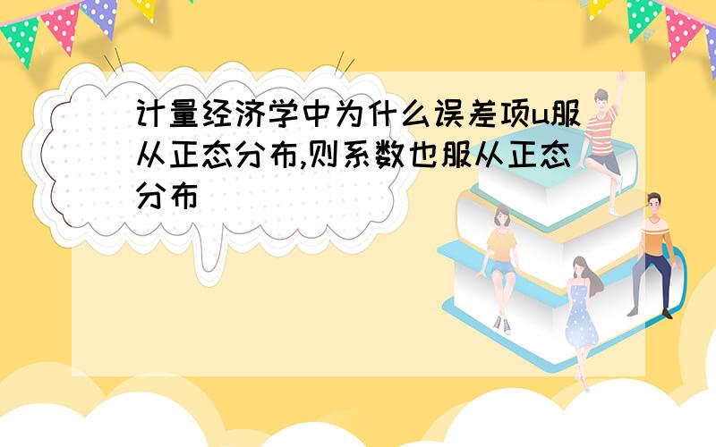 计量经济学中为什么误差项u服从正态分布,则系数也服从正态分布